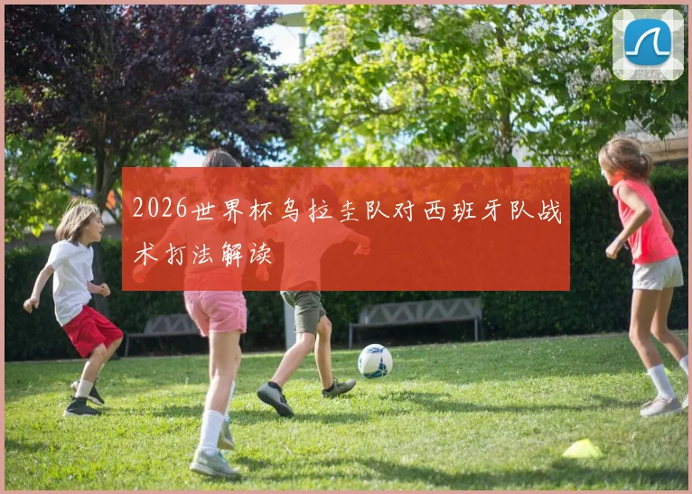 2026世界杯乌拉圭队对西班牙队战术打法解读
