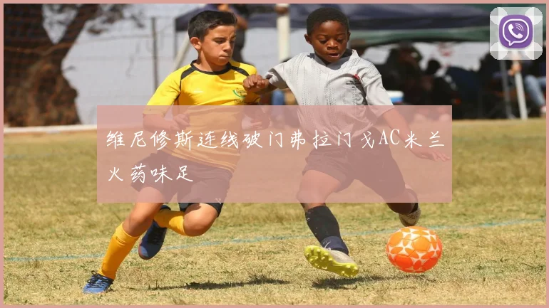 维尼修斯连线破门弗拉门戈AC米兰火药味足