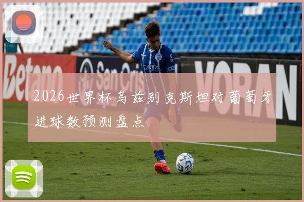 2026世界杯乌兹别克斯坦对葡萄牙进球数预测盘点