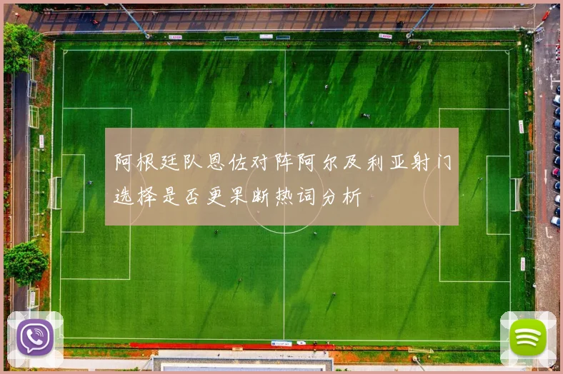 阿根廷队恩佐对阵阿尔及利亚射门选择是否更果断热词分析