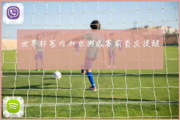 世界杯塞内加尔挪威赛前首发提醒