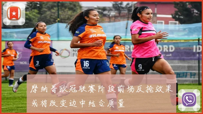 摩纳哥欧冠联赛阶段前场反抢效果或将改变边中结合质量