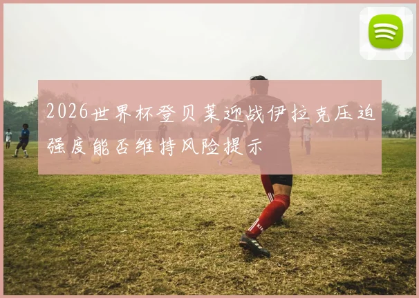 2026世界杯登贝莱迎战伊拉克压迫强度能否维持风险提示