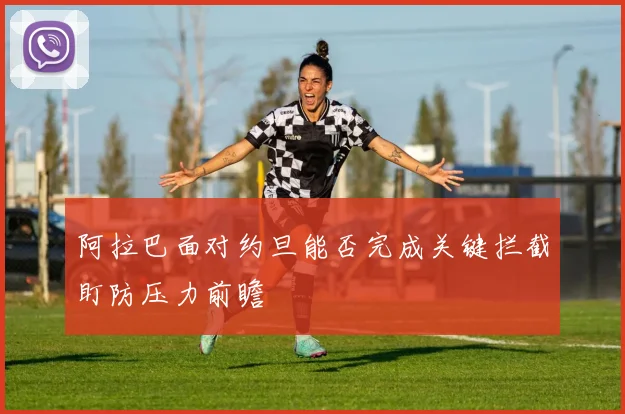 阿拉巴面对约旦能否完成关键拦截盯防压力前瞻