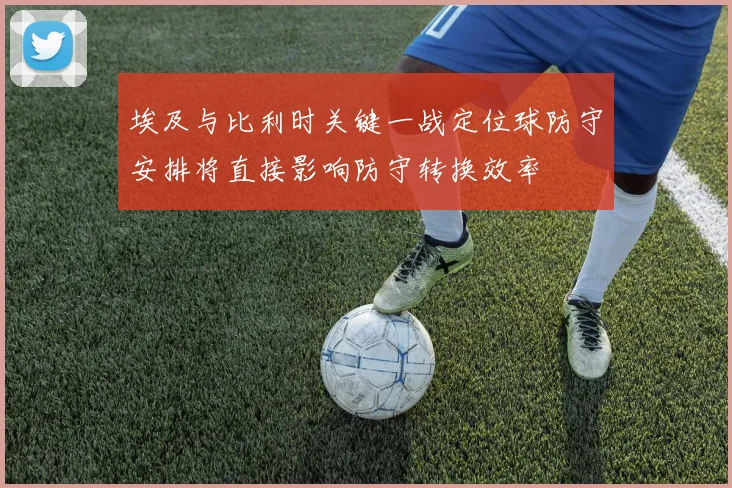 埃及与比利时关键一战定位球防守安排将直接影响防守转换效率