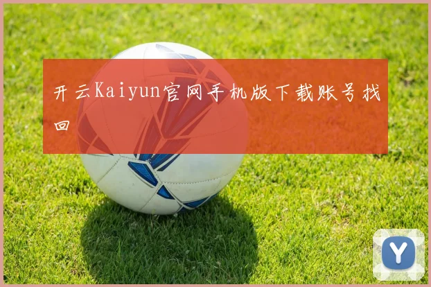 开云Kaiyun官网手机版下载账号找回