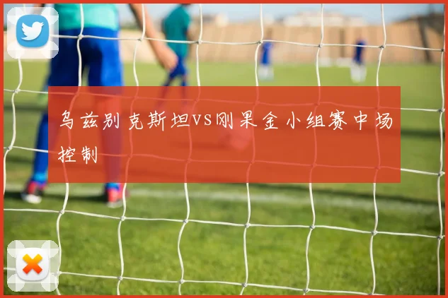 乌兹别克斯坦vs刚果金小组赛中场控制