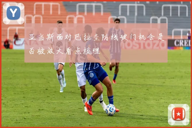 亚当斯面对巴拉圭防线破门机会是否被放大看点梳理