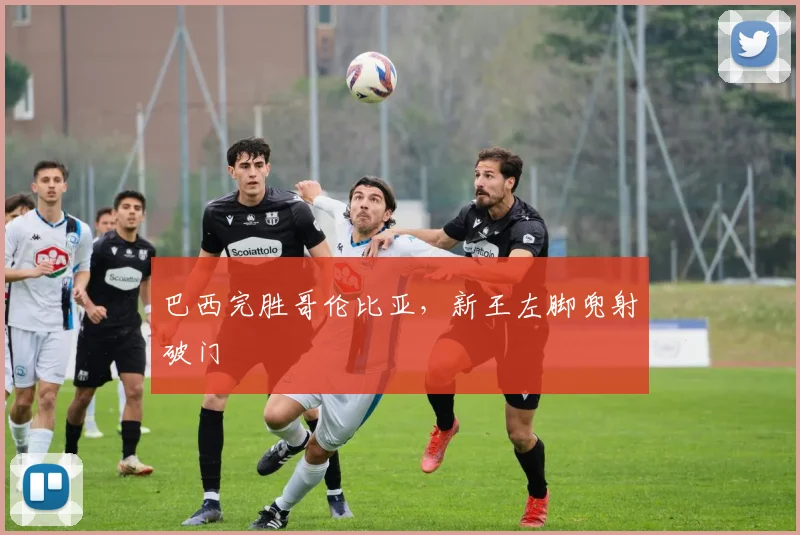 巴西完胜哥伦比亚,新王左脚兜射破门