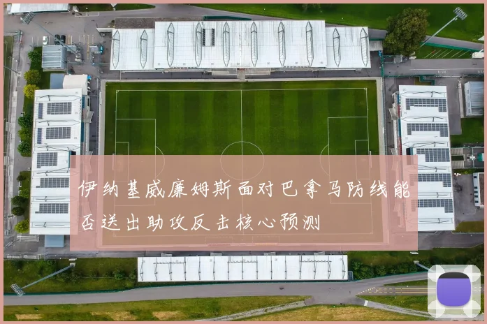 伊纳基威廉姆斯面对巴拿马防线能否送出助攻反击核心预测