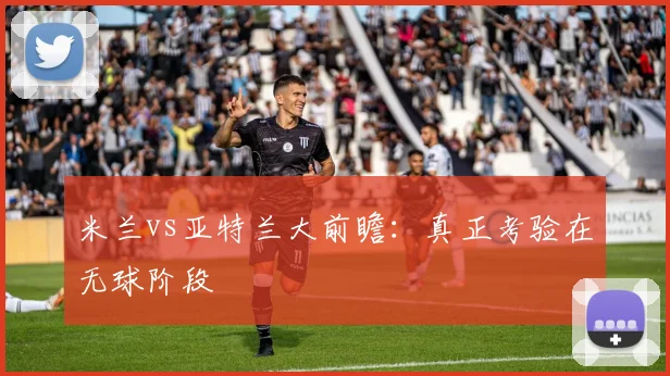 米兰vs亚特兰大前瞻:真正考验在无球阶段