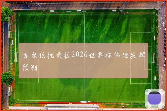 吉尔伯托莫拉2026世界杯临场发挥预测
