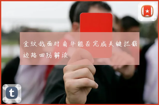 金玟哉面对南非能否完成关键拦截边路回防解读