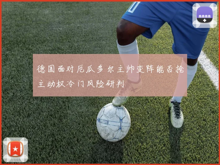 德国面对厄瓜多尔主帅变阵能否抢主动权冷门风险研判