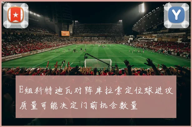 E组科特迪瓦对阵库拉索定位球进攻质量可能决定门前机会数量