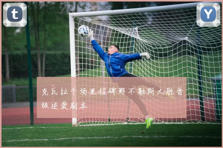 克瓦拉千场里程碑那不勒斯大胜晋级逆袭剧本