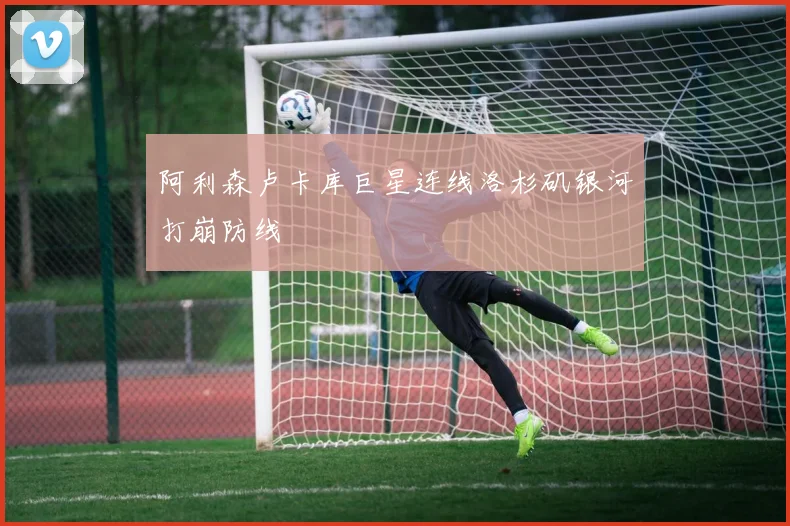 阿利森卢卡库巨星连线洛杉矶银河打崩防线