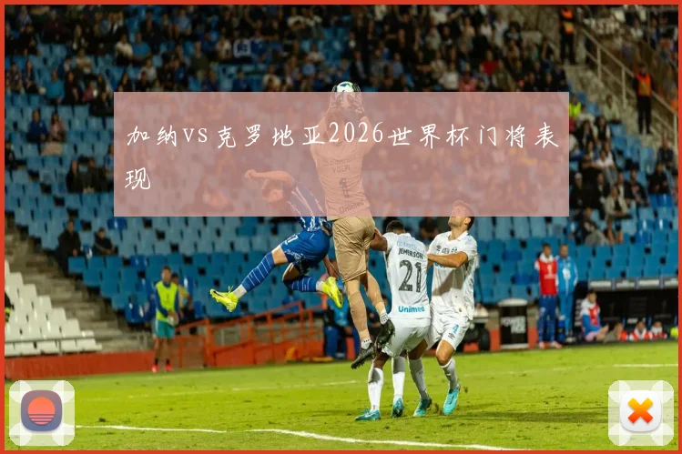 加纳vs克罗地亚2026世界杯门将表现