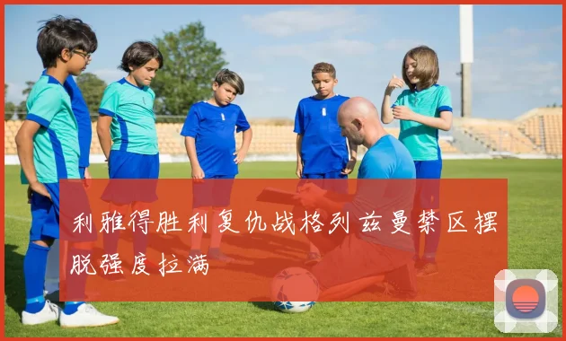利雅得胜利复仇战格列兹曼禁区摆脱强度拉满