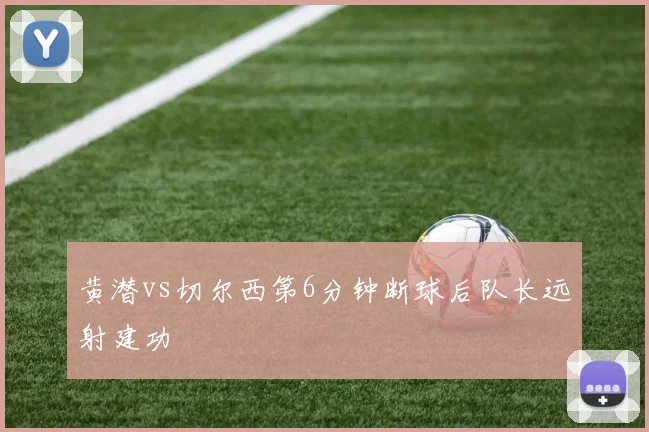 黄潜vs切尔西第6分钟断球后队长远射建功