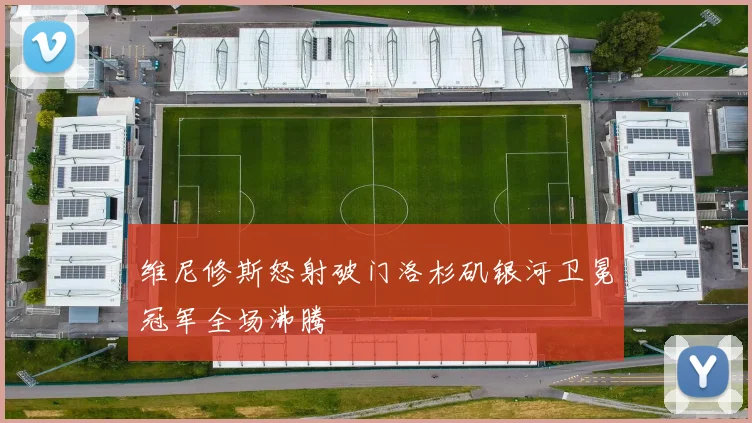 维尼修斯怒射破门洛杉矶银河卫冕冠军全场沸腾