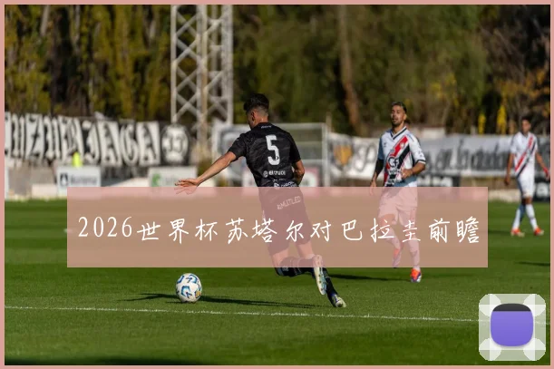 2026世界杯苏塔尔对巴拉圭前瞻