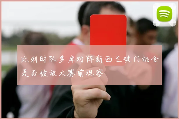 比利时队多库对阵新西兰破门机会是否被放大赛前观察