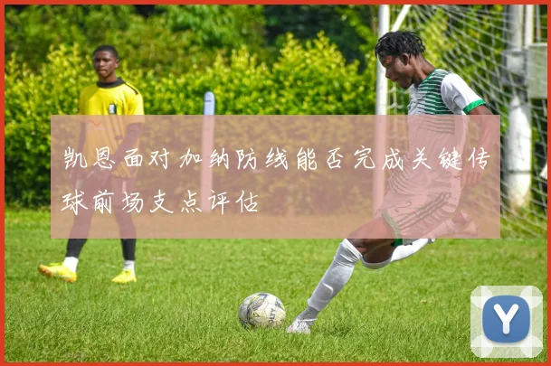 凯恩面对加纳防线能否完成关键传球前场支点评估