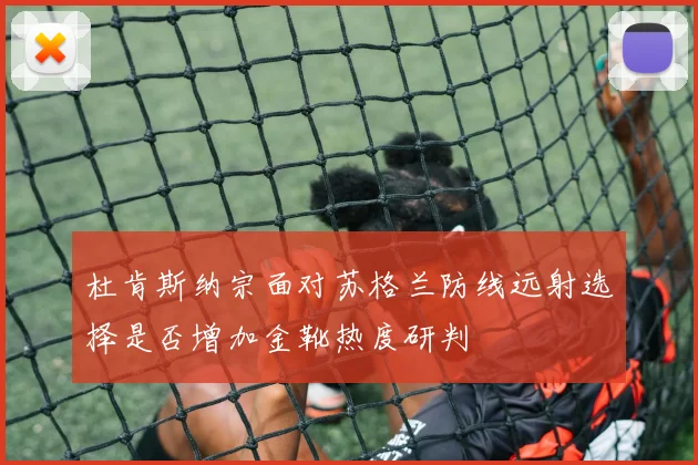 杜肯斯纳宗面对苏格兰防线远射选择是否增加金靴热度研判